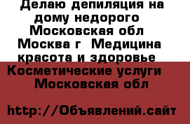 Делаю депиляция на дому,недорого - Московская обл., Москва г. Медицина, красота и здоровье » Косметические услуги   . Московская обл.